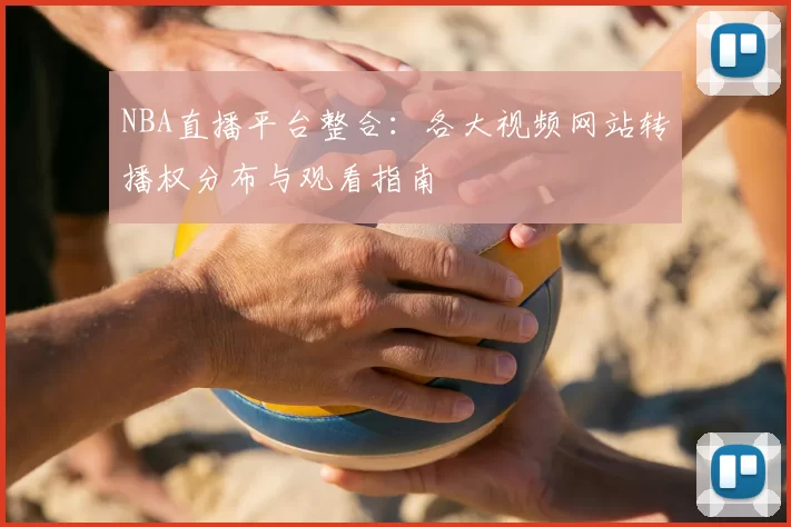 NBA直播平台整合：各大视频网站转播权分布与观看指南