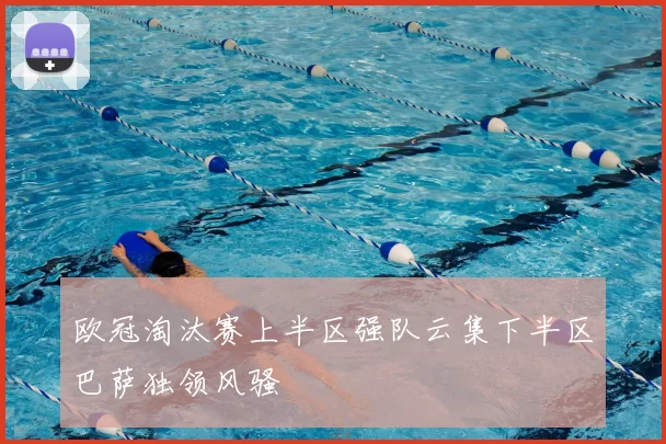 欧冠淘汰赛上半区强队云集下半区巴萨独领风骚