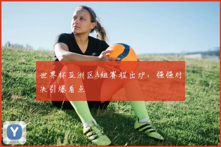 世界杯亚洲区A组赛程出炉,强强对决引爆看点