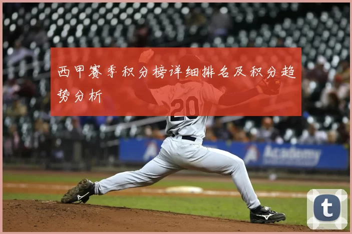 西甲赛季积分榜详细排名及积分趋势分析