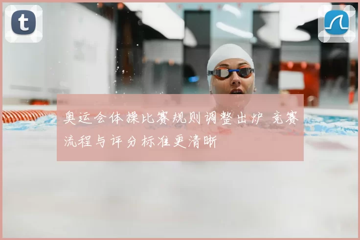 奥运会体操比赛规则调整出炉 竞赛流程与评分标准更清晰