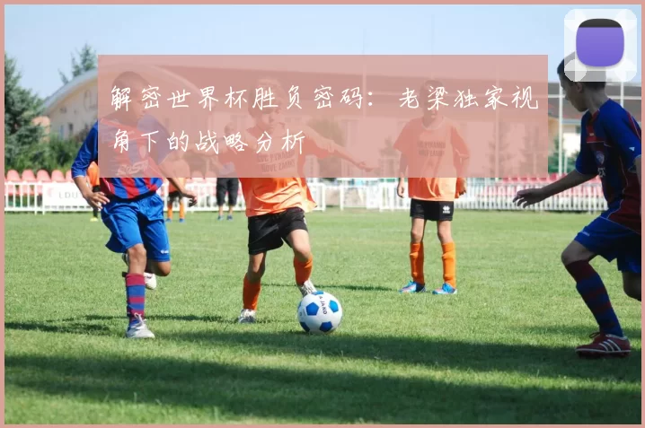 解密世界杯胜负密码:老梁独家视角下的战略分析