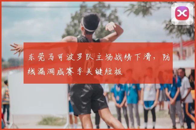 东莞马可波罗队主场战绩下滑，防线漏洞成赛季关键短板