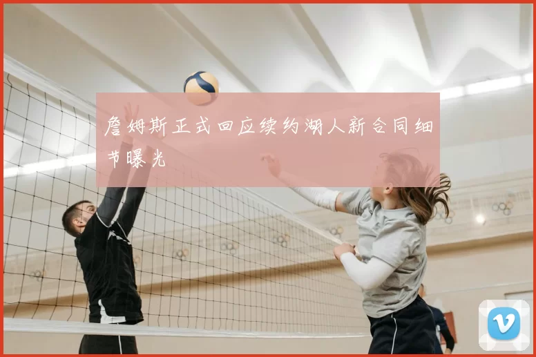 詹姆斯正式回应续约湖人新合同细节曝光