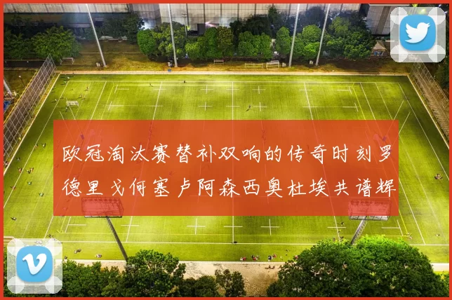 欧冠淘汰赛替补双响的传奇时刻罗德里戈何塞卢阿森西奥杜埃共谱辉煌