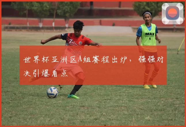 世界杯亚洲区A组赛程出炉,强强对决引爆看点