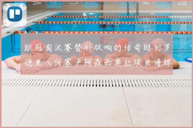 欧冠淘汰赛替补双响的传奇时刻罗德里戈何塞卢阿森西奥杜埃共谱辉煌