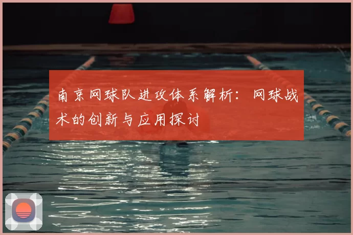 南京网球队进攻体系解析：网球战术的创新与应用探讨