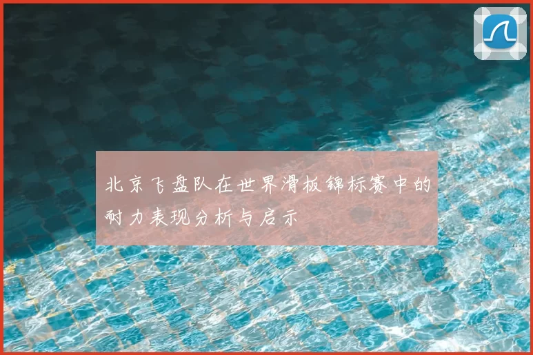 北京飞盘队在世界滑板锦标赛中的耐力表现分析与启示