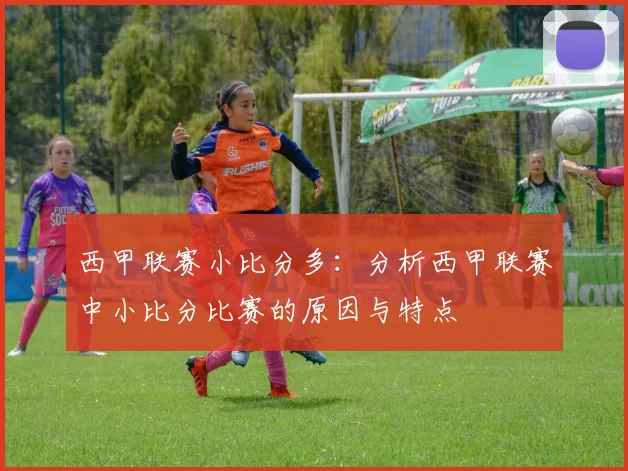 西甲联赛小比分多：分析西甲联赛中小比分比赛的原因与特点