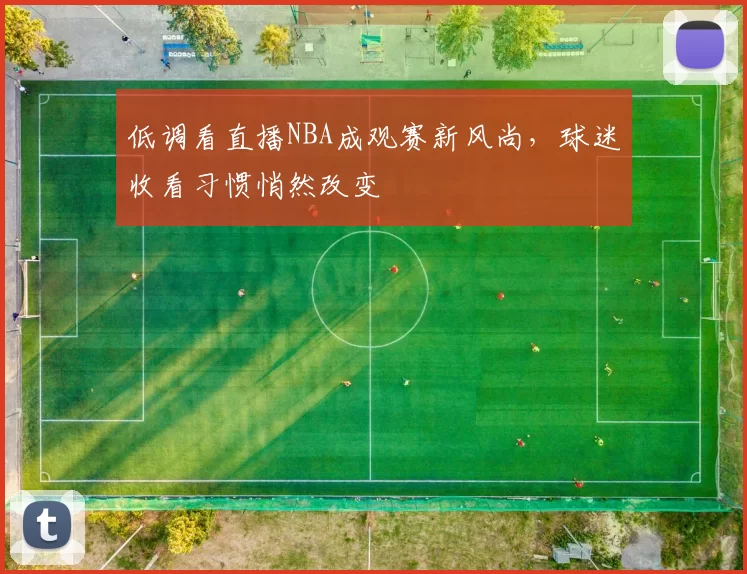 低调看直播NBA成观赛新风尚，球迷收看习惯悄然改变
