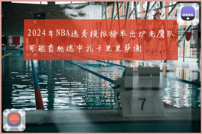 2024年NBA选秀模拟榜单出炉老鹰队可能首轮选中扎卡里里萨谢
