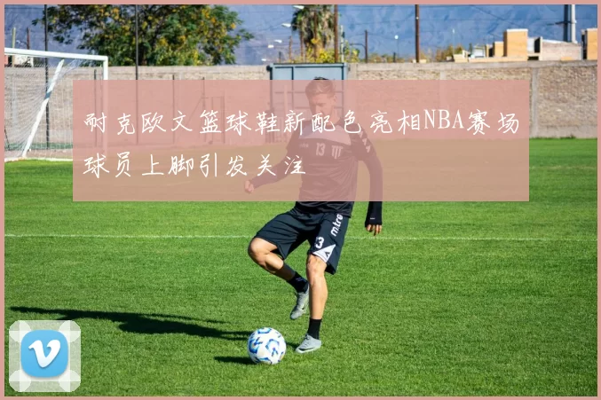 耐克欧文篮球鞋新配色亮相NBA赛场球员上脚引发关注