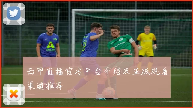 西甲直播官方平台介绍及正版观看渠道推荐