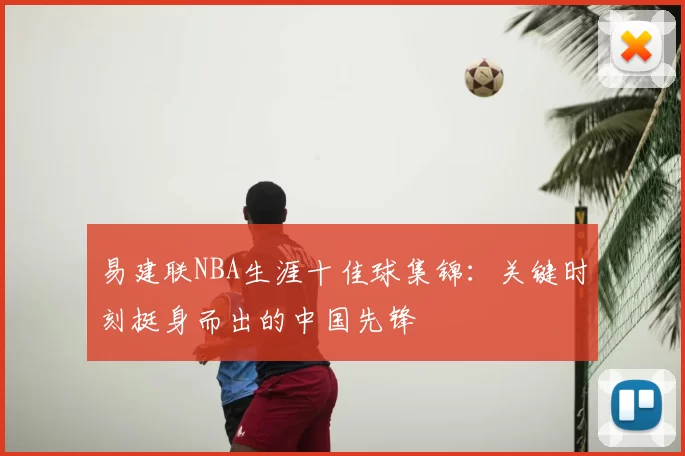 易建联NBA生涯十佳球集锦：关键时刻挺身而出的中国先锋