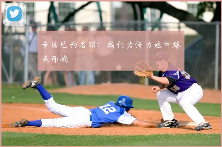 专访巴西名宿：我们为何为这件球衣而战