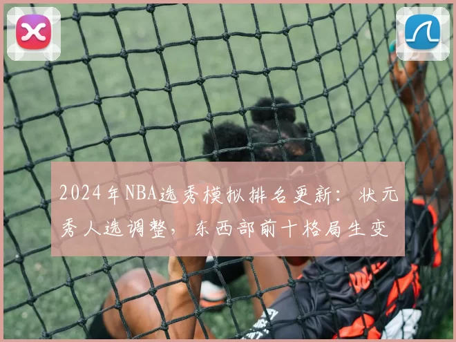 2024年NBA选秀模拟排名更新:状元秀人选调整,东西部前十格局生变