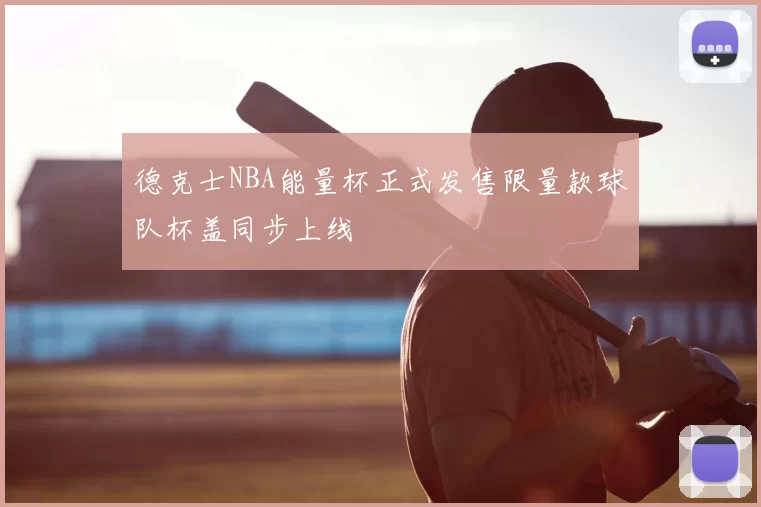 德克士NBA能量杯正式发售限量款球队杯盖同步上线