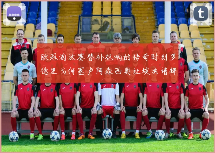 欧冠淘汰赛替补双响的传奇时刻罗德里戈何塞卢阿森西奥杜埃共谱辉煌