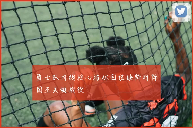 勇士队内线核心格林因伤缺阵对阵国王关键战役