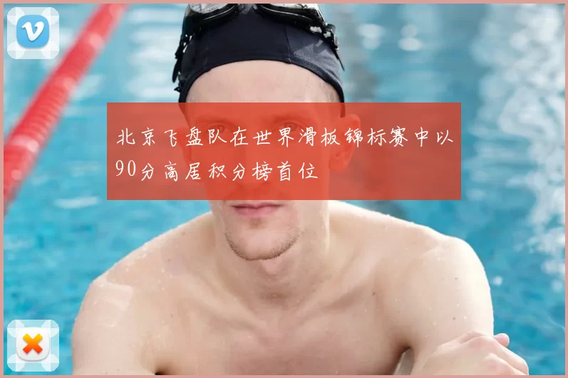 北京飞盘队在世界滑板锦标赛中以90分高居积分榜首位