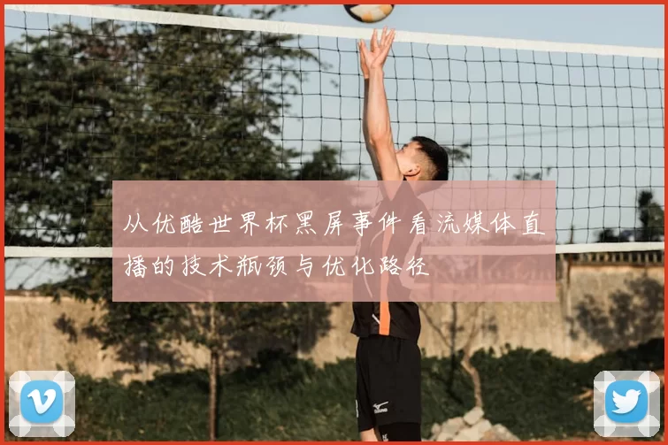 从优酷世界杯黑屏事件看流媒体直播的技术瓶颈与优化路径