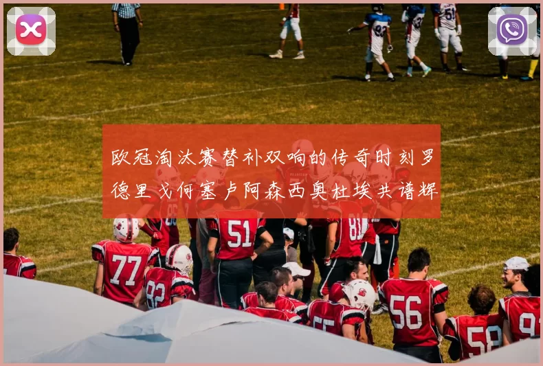 欧冠淘汰赛替补双响的传奇时刻罗德里戈何塞卢阿森西奥杜埃共谱辉煌
