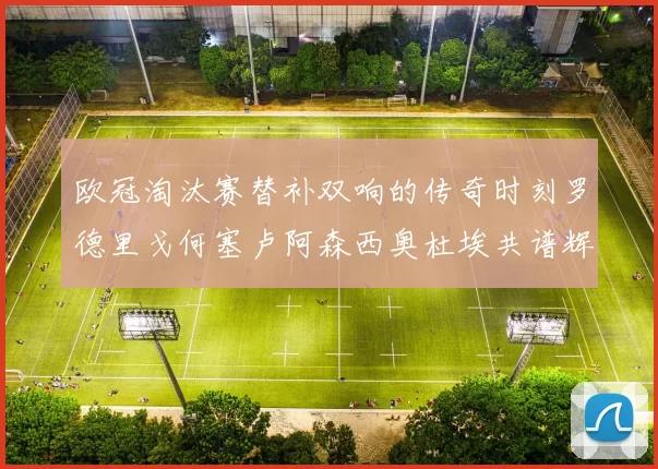 欧冠淘汰赛替补双响的传奇时刻罗德里戈何塞卢阿森西奥杜埃共谱辉煌