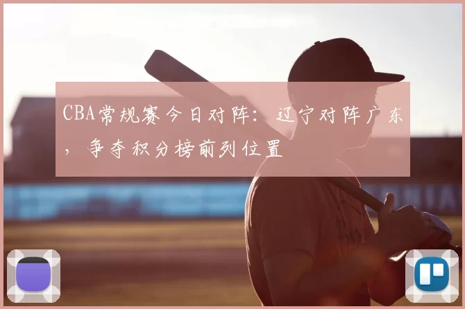 CBA常规赛今日对阵：辽宁对阵广东，争夺积分榜前列位置