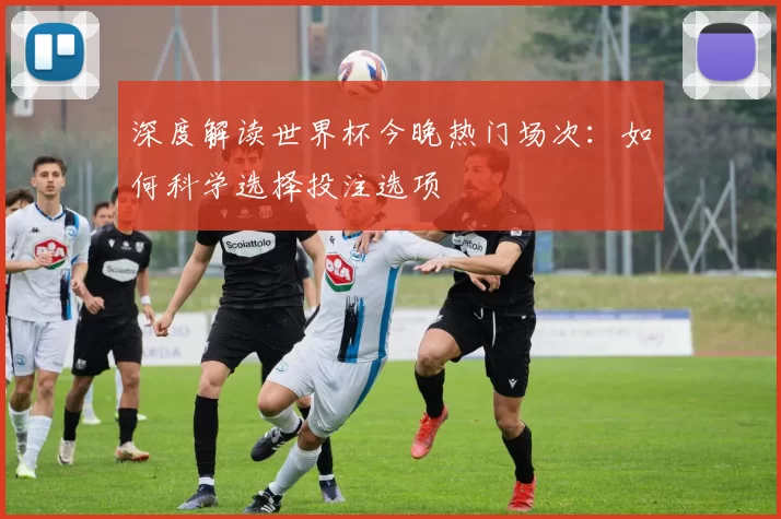 深度解读世界杯今晚热门场次:如何科学选择投注选项