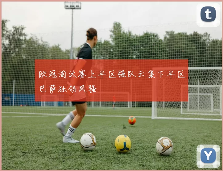 欧冠淘汰赛上半区强队云集下半区巴萨独领风骚