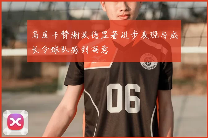 乌度卡赞谢泼德显著进步表现与成长令球队感到满意