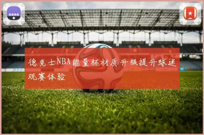 德克士NBA能量杯材质升级提升球迷观赛体验