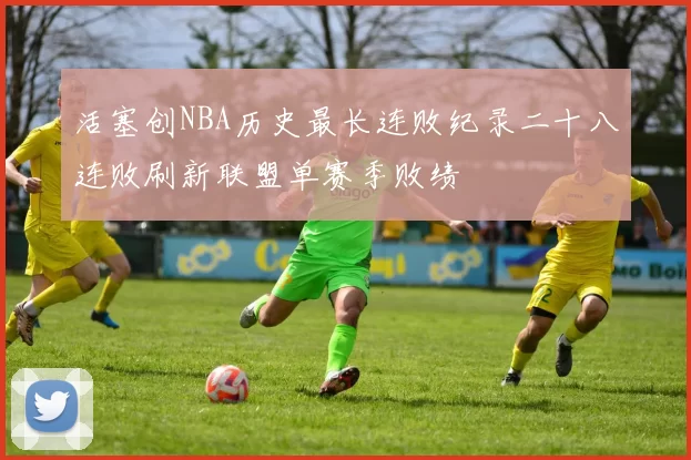 活塞创NBA历史最长连败纪录二十八连败刷新联盟单赛季败绩