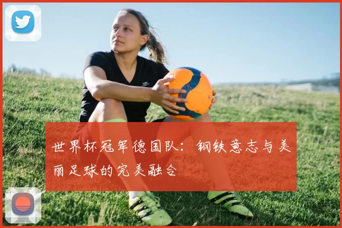 世界杯冠军德国队:钢铁意志与美丽足球的完美融合