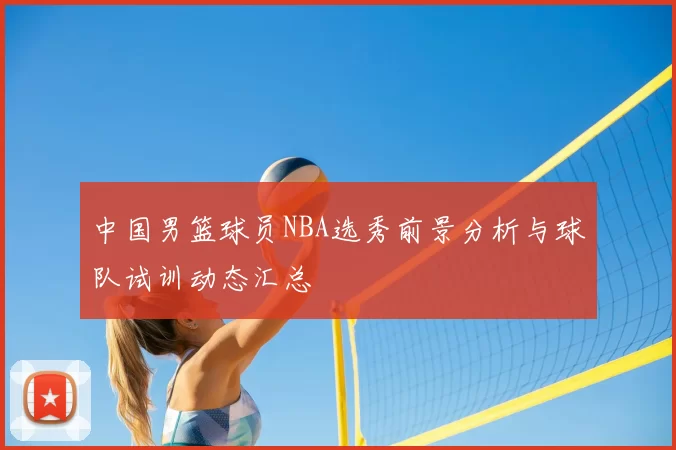 中国男篮球员NBA选秀前景分析与球队试训动态汇总
