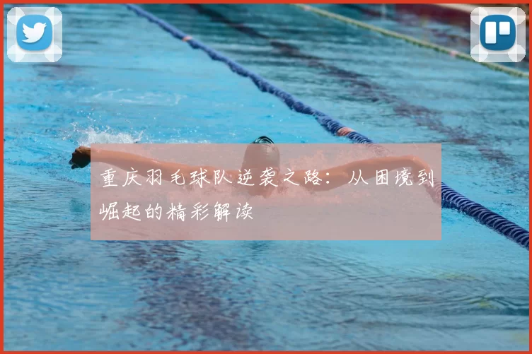 重庆羽毛球队逆袭之路:从困境到崛起的精彩解读
