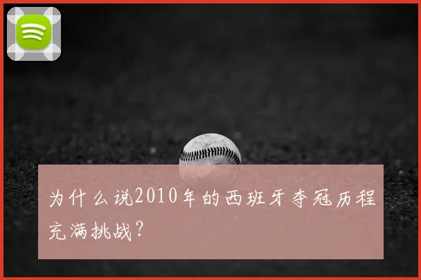 为什么说2010年的西班牙夺冠历程充满挑战？