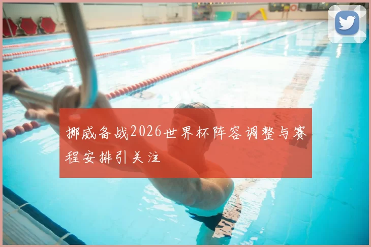 挪威备战2026世界杯阵容调整与赛程安排引关注