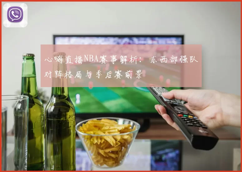 心嗨直播NBA赛事解析：东西部强队对阵格局与季后赛前景
