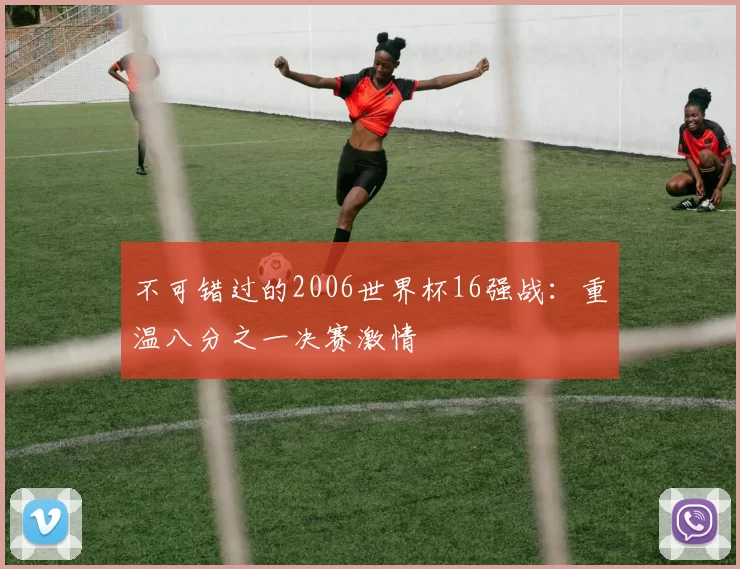 不可错过的2006世界杯16强战:重温八分之一决赛激情