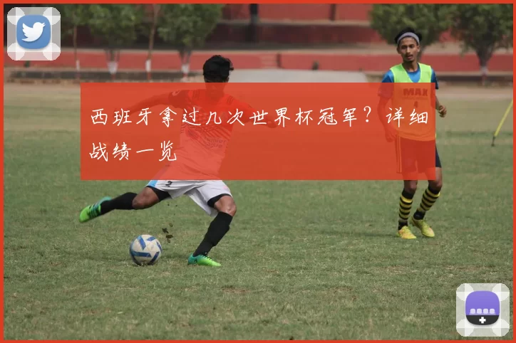 西班牙拿过几次世界杯冠军?详细战绩一览