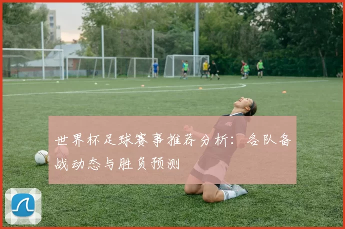 世界杯足球赛事推荐分析:各队备战动态与胜负预测