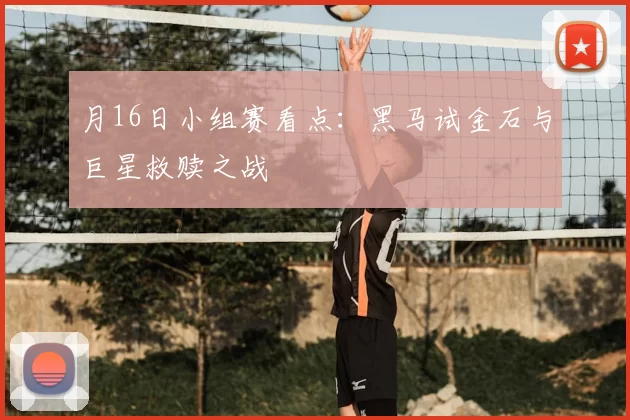 月16日小组赛看点:黑马试金石与巨星救赎之战