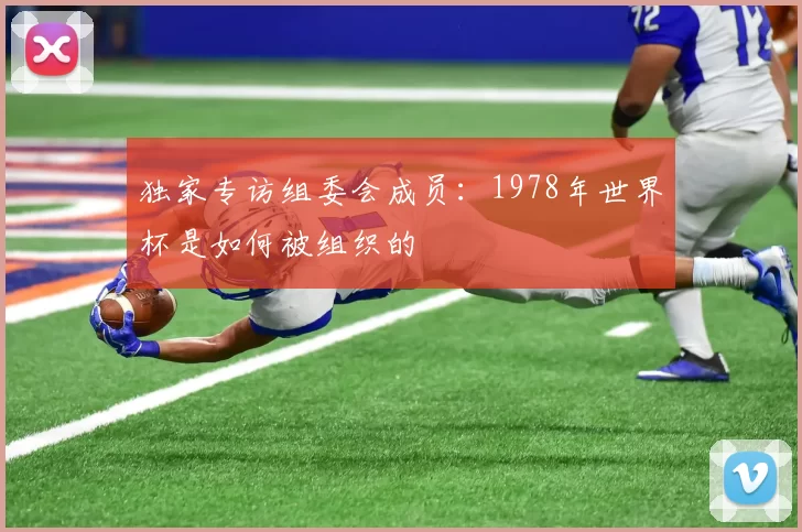 独家专访组委会成员:1978年世界杯是如何被组织的