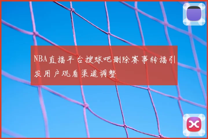 NBA直播平台搜球吧删除赛事转播引发用户观看渠道调整
