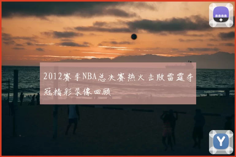 2012赛季NBA总决赛热火击败雷霆夺冠精彩录像回顾