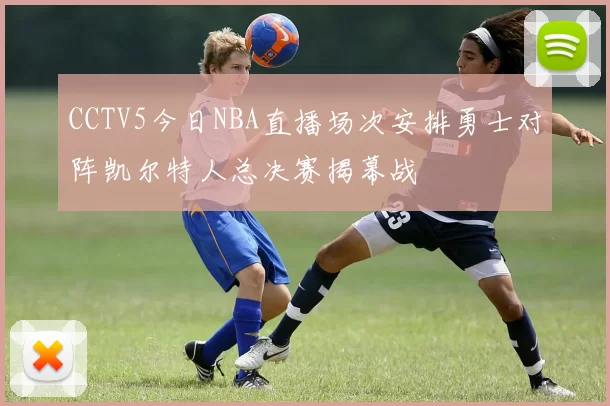 CCTV5今日NBA直播场次安排勇士对阵凯尔特人总决赛揭幕战