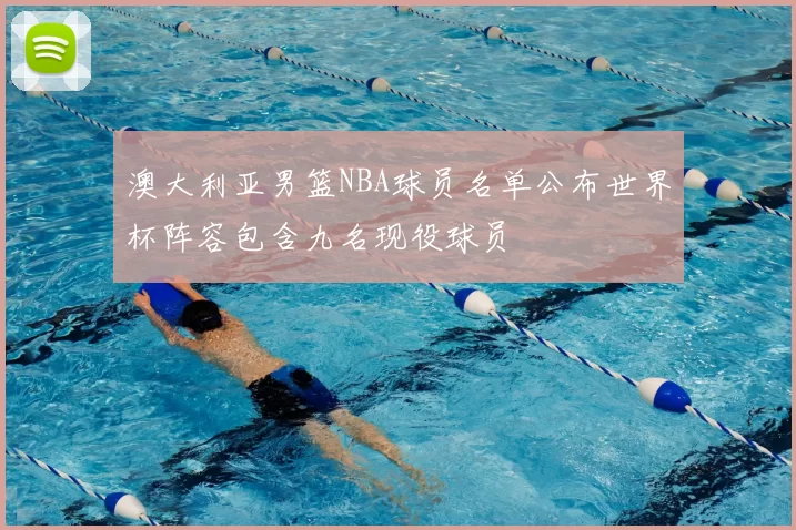 澳大利亚男篮NBA球员名单公布世界杯阵容包含九名现役球员
