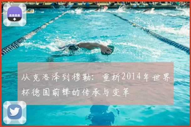 从克洛泽到穆勒:重析2014年世界杯德国前锋的传承与变革